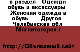  в раздел : Одежда, обувь и аксессуары » Женская одежда и обувь »  » Другое . Челябинская обл.,Магнитогорск г.